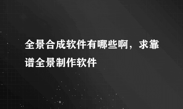 全景合成软件有哪些啊，求靠谱全景制作软件