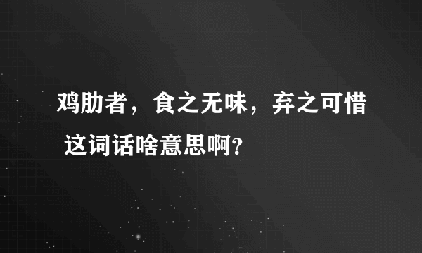 鸡肋者，食之无味，弃之可惜 这词话啥意思啊？