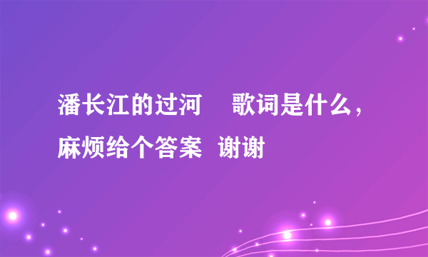 潘长江的过河    歌词是什么，麻烦给个答案  谢谢