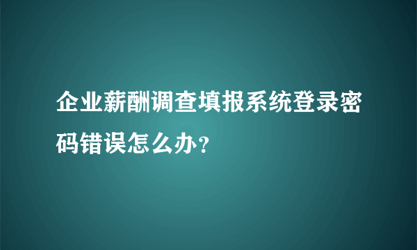 企业薪酬调查填报系统登录密码错误怎么办？