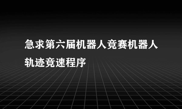 急求第六届机器人竞赛机器人轨迹竞速程序