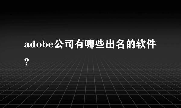 adobe公司有哪些出名的软件?