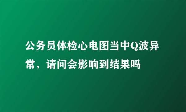 公务员体检心电图当中Q波异常，请问会影响到结果吗