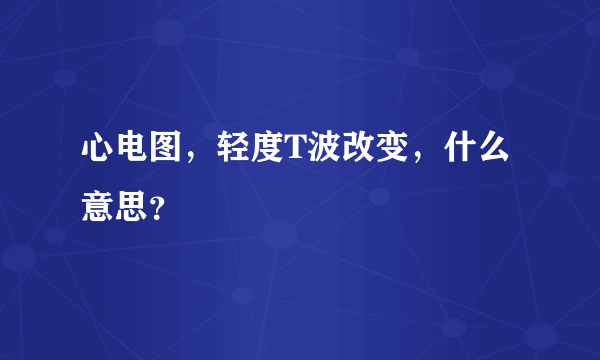 心电图，轻度T波改变，什么意思？