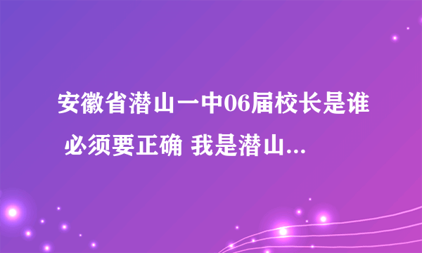 安徽省潜山一中06届校长是谁 必须要正确 我是潜山人 如果你正好是06届一中的 可加我793746524