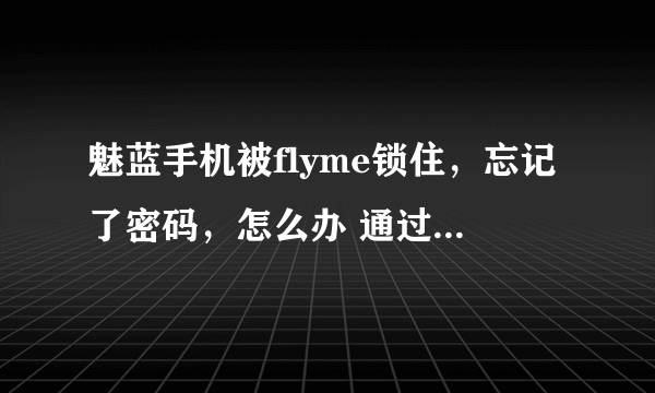 魅蓝手机被flyme锁住，忘记了密码，怎么办 通过手机注册flyme账号需要 邮