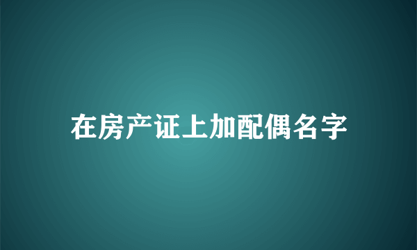 在房产证上加配偶名字