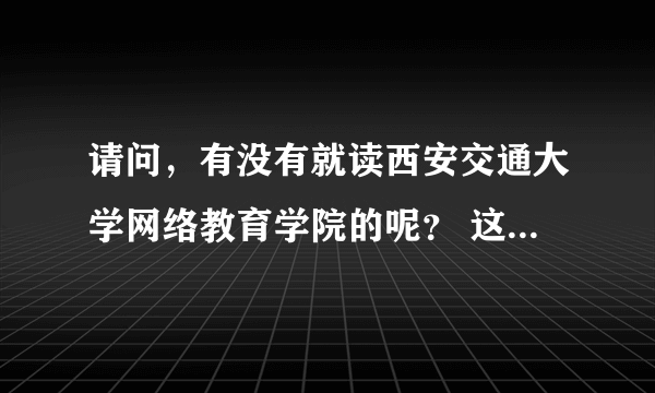 请问，有没有就读西安交通大学网络教育学院的呢？ 这个学校怎么样，能否说一说呢？