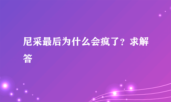 尼采最后为什么会疯了？求解答