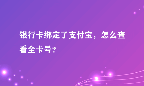 银行卡绑定了支付宝，怎么查看全卡号？