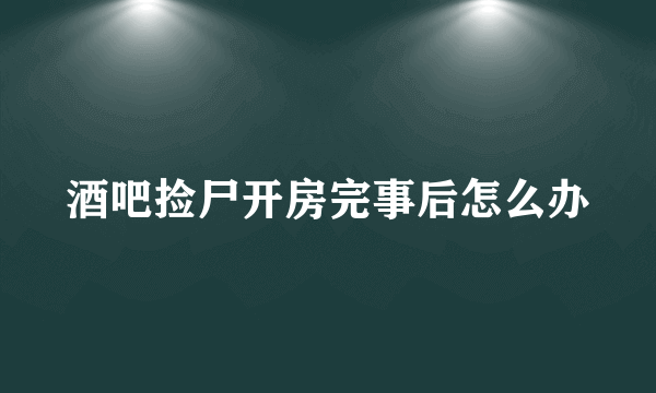 酒吧捡尸开房完事后怎么办