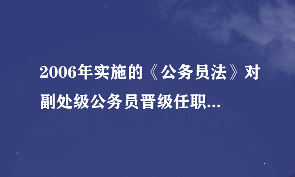 2006年实施的《公务员法》对副处级公务员晋级任职年限是怎样规定的？