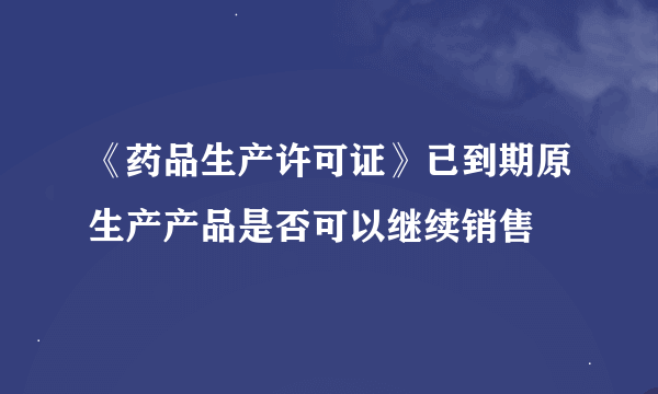 《药品生产许可证》已到期原生产产品是否可以继续销售