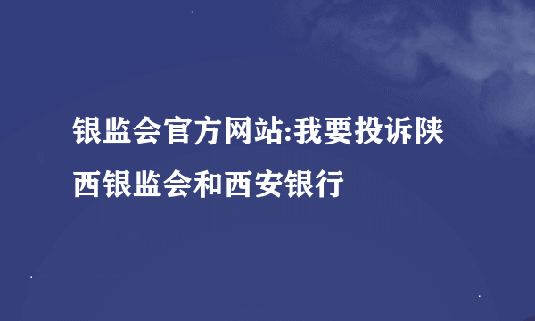 银监会官方网站:我要投诉陕西银监会和西安银行