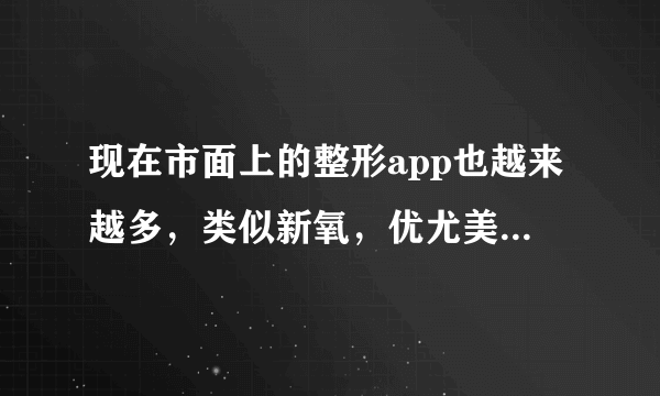 现在市面上的整形app也越来越多，类似新氧，优尤美。美黛拉等，这些平台各有什么优缺点呢？