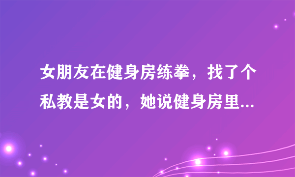 女朋友在健身房练拳，找了个私教是女的，她说健身房里，男的来搭讪的很多，她说这些人目的是yp，她从来