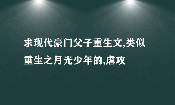 求现代豪门父子重生文,类似重生之月光少年的,虐攻