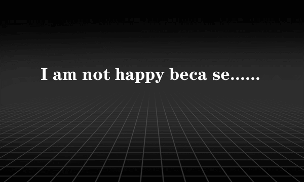 I am not happy beca se...是什么意思啊？求翻译