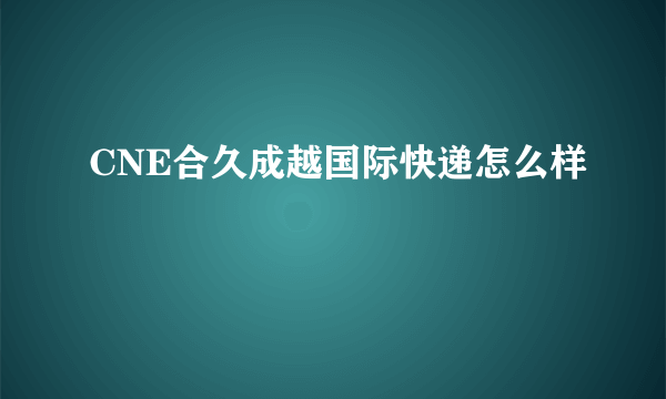 CNE合久成越国际快递怎么样