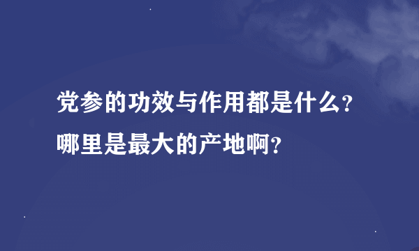 党参的功效与作用都是什么？哪里是最大的产地啊？