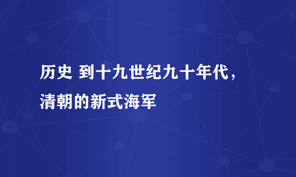 历史 到十九世纪九十年代，清朝的新式海军