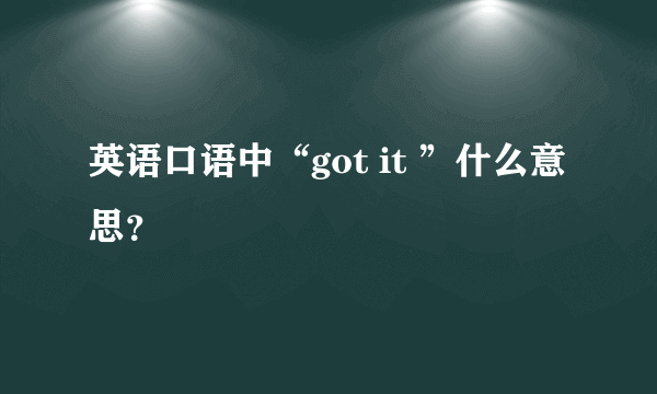 英语口语中“got it ”什么意思？