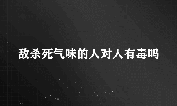 敌杀死气味的人对人有毒吗