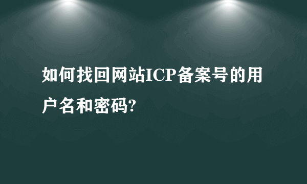 如何找回网站ICP备案号的用户名和密码?