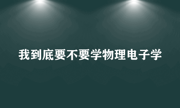 我到底要不要学物理电子学