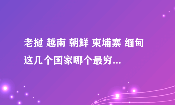 老挝 越南 朝鲜 柬埔寨 缅甸 这几个国家哪个最穷经济最不发达？