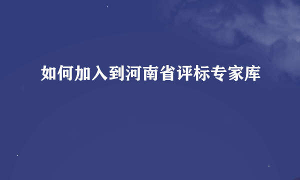 如何加入到河南省评标专家库