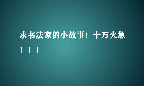 求书法家的小故事！十万火急！！！