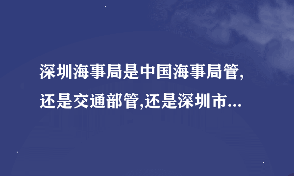 深圳海事局是中国海事局管,还是交通部管,还是深圳市管?拜托各位大神