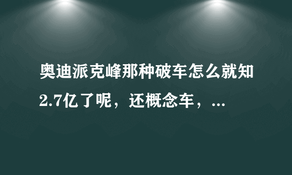 奥迪派克峰那种破车怎么就知2.7亿了呢，还概念车，还没宝马的概念车好看