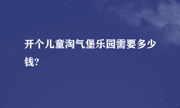 开个儿童淘气堡乐园需要多少钱?