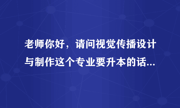 老师你好，请问视觉传播设计与制作这个专业要升本的话会考什么科目呢