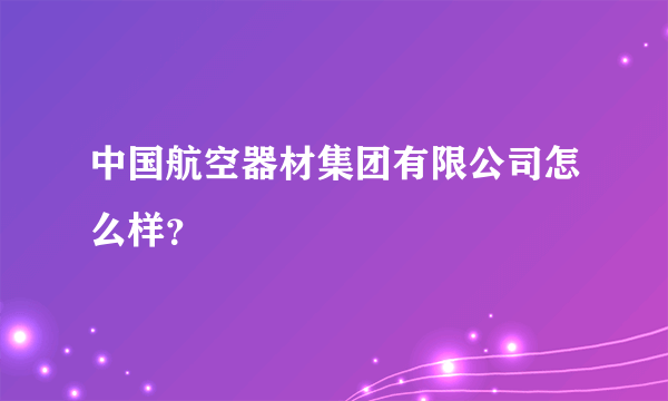 中国航空器材集团有限公司怎么样？