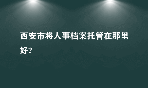 西安市将人事档案托管在那里好?