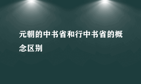 元朝的中书省和行中书省的概念区别