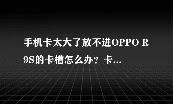 手机卡太大了放不进OPPO R9S的卡槽怎么办？卡已经剪过一次了，还能再剪吗？