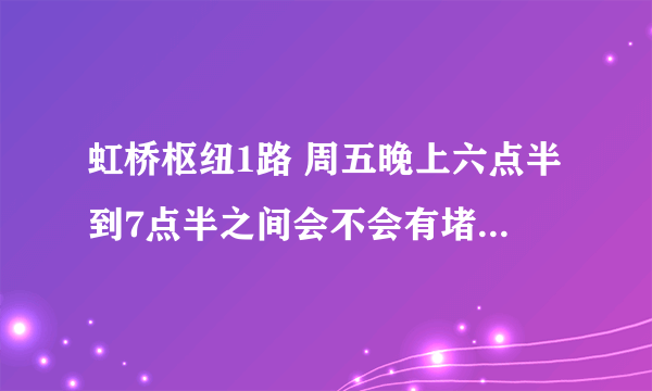 虹桥枢纽1路 周五晚上六点半到7点半之间会不会有堵车现象?