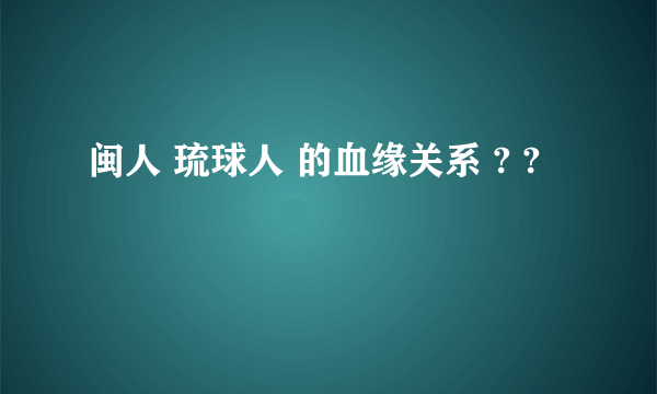 闽人 琉球人 的血缘关系 ? ?