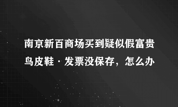 南京新百商场买到疑似假富贵鸟皮鞋·发票没保存，怎么办