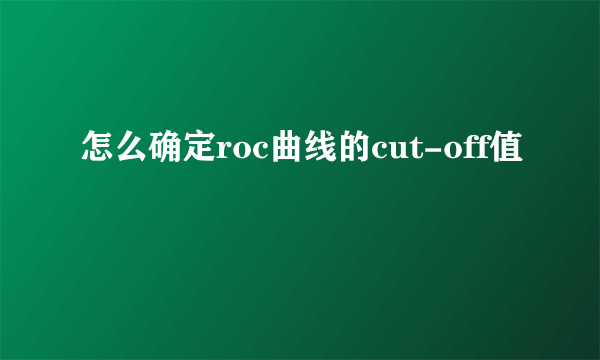 怎么确定roc曲线的cut-off值