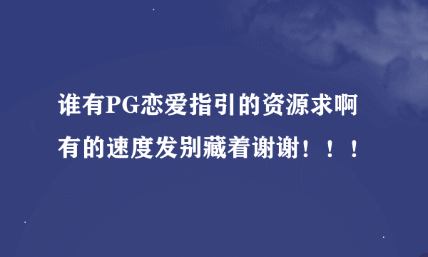 谁有PG恋爱指引的资源求啊有的速度发别藏着谢谢！！！