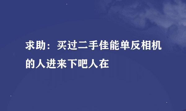 求助：买过二手佳能单反相机的人进来下吧人在