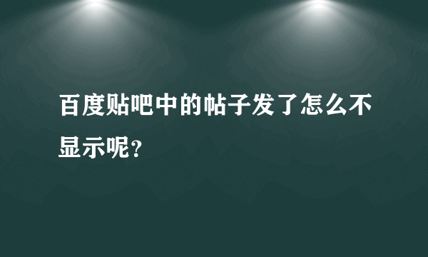 百度贴吧中的帖子发了怎么不显示呢？