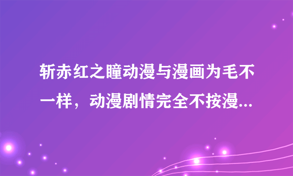 斩赤红之瞳动漫与漫画为毛不一样，动漫剧情完全不按漫画来画，求解