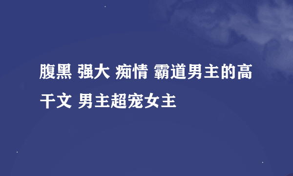 腹黑 强大 痴情 霸道男主的高干文 男主超宠女主