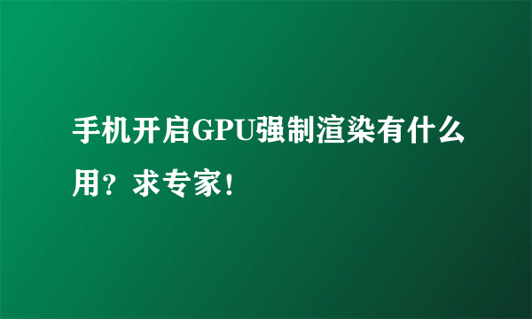 手机开启GPU强制渲染有什么用？求专家！